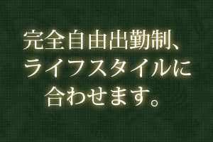 完全自由出勤制、ライフスタイルに合わせます。