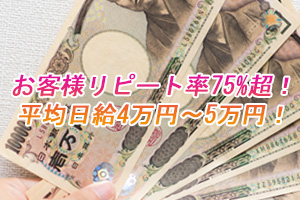 お客様リピート率75%超！平均日給4万円～5万円！ 平均日給は4万円以上！5万円も超えます！